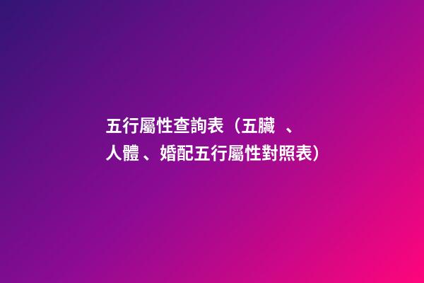 五行屬性查詢表（五臟、人體、婚配五行屬性對照表）